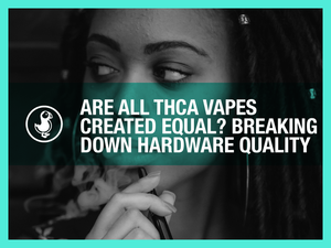 Are All THCA Vapes Created Equal? Breaking Down Hardware Quality